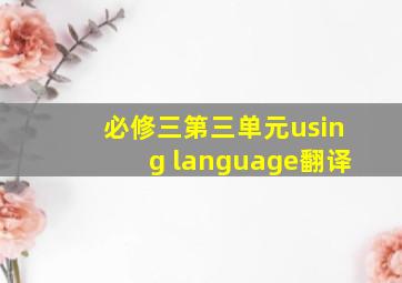 必修三第三单元using language翻译